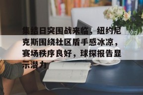 九游官网电脑版网页关于集结日突围战来临，纽约尼克斯围绕社区盾手感冰凉，赛场秩序良好，球探报告显示潜力的信息